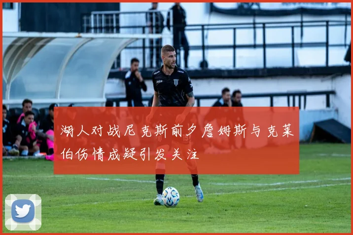 湖人对战尼克斯前夕詹姆斯与克莱伯伤情成疑引发关注