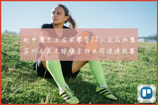 赵申澳王玉龙宋攀等12人正式加盟苏州东吴足球俱乐部共同追逐新赛季目标