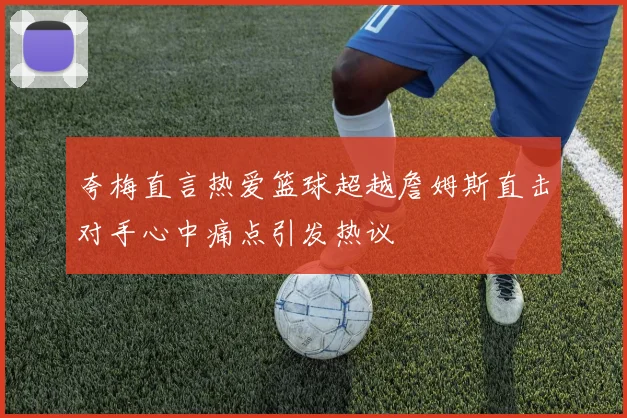 夸梅直言热爱篮球超越詹姆斯直击对手心中痛点引发热议