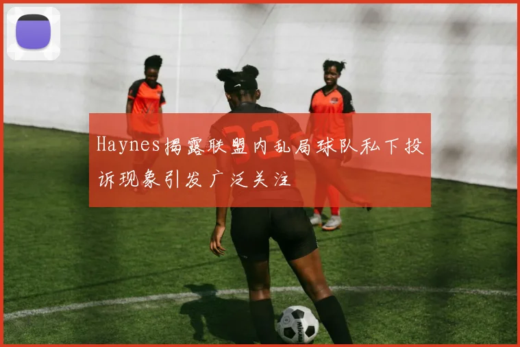 Haynes揭露联盟内乱局球队私下投诉现象引发广泛关注