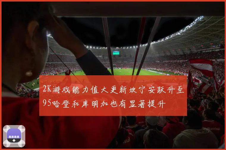 2K游戏能力值大更新坎宁安跃升至95哈登和库明加也有显著提升