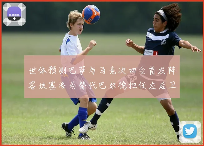 世体预测巴萨与马竞次回合首发阵容坎塞洛或替代巴尔德担任左后卫