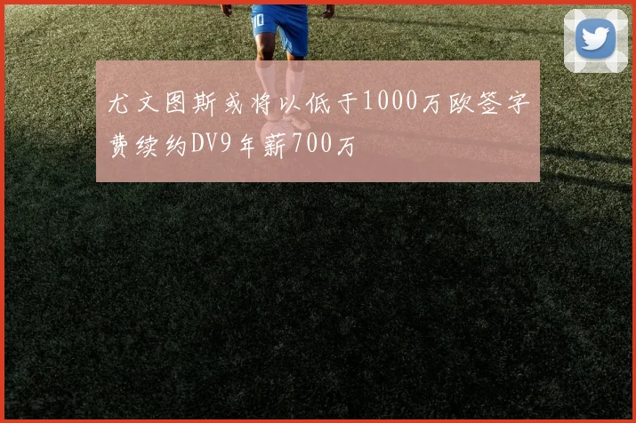 尤文图斯或将以低于1000万欧签字费续约DV9年薪700万