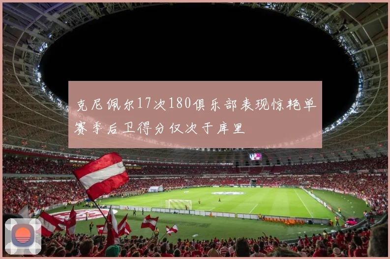 克尼佩尔17次180俱乐部表现惊艳单赛季后卫得分仅次于库里