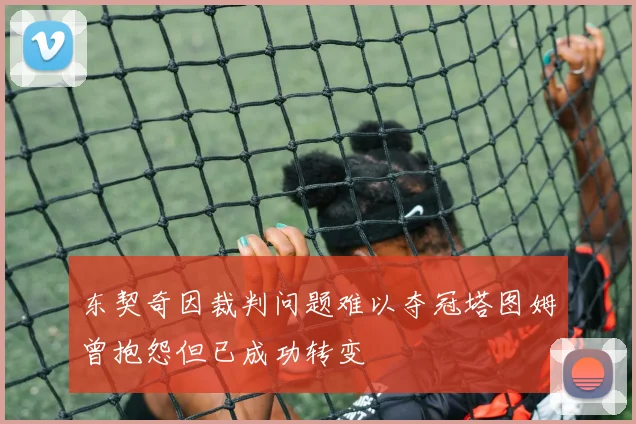 东契奇因裁判问题难以夺冠塔图姆曾抱怨但已成功转变