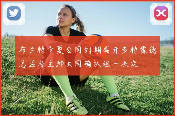 布兰特今夏合同到期离开多特蒙德总监与主帅共同确认这一决定