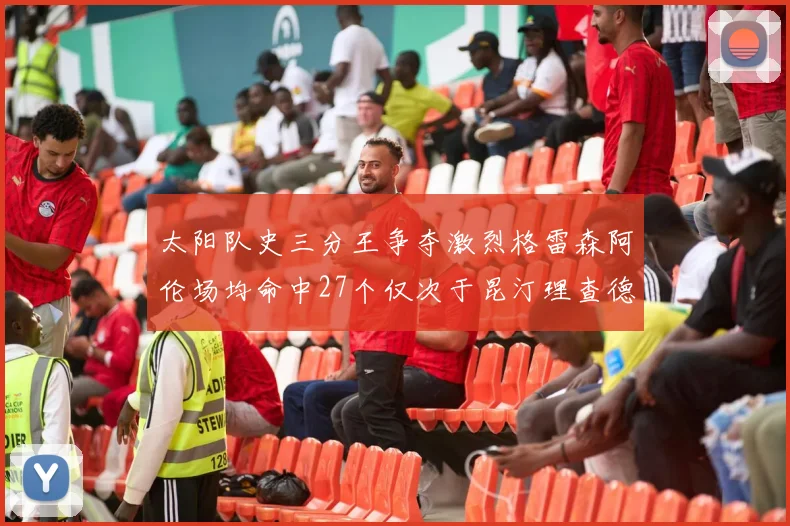 太阳队史三分王争夺激烈格雷森阿伦场均命中27个仅次于昆汀理查德森